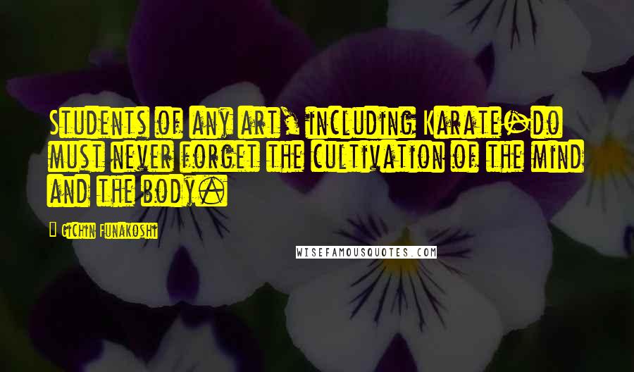 Gichin Funakoshi Quotes: Students of any art, including Karate-do must never forget the cultivation of the mind and the body.