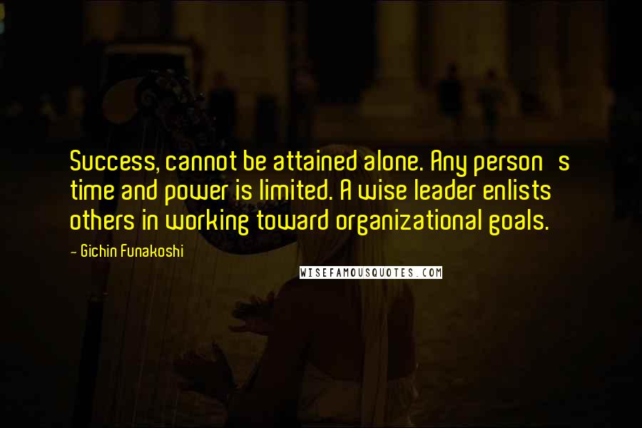 Gichin Funakoshi Quotes: Success, cannot be attained alone. Any person's time and power is limited. A wise leader enlists others in working toward organizational goals.