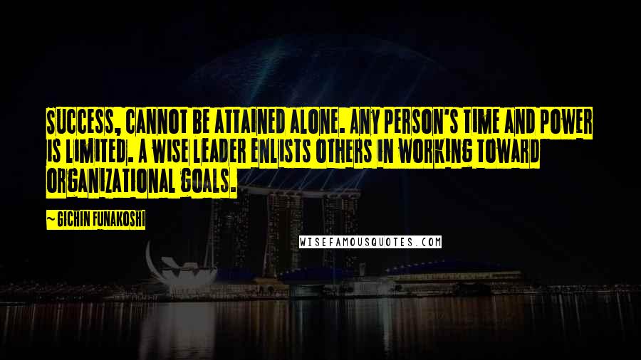 Gichin Funakoshi Quotes: Success, cannot be attained alone. Any person's time and power is limited. A wise leader enlists others in working toward organizational goals.