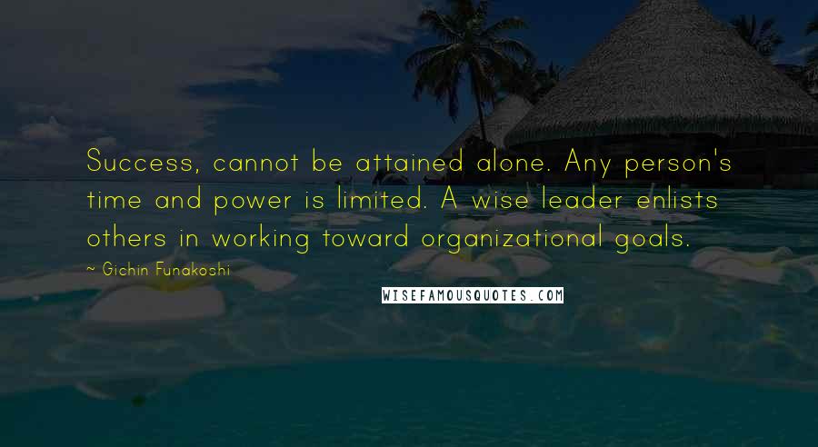 Gichin Funakoshi Quotes: Success, cannot be attained alone. Any person's time and power is limited. A wise leader enlists others in working toward organizational goals.