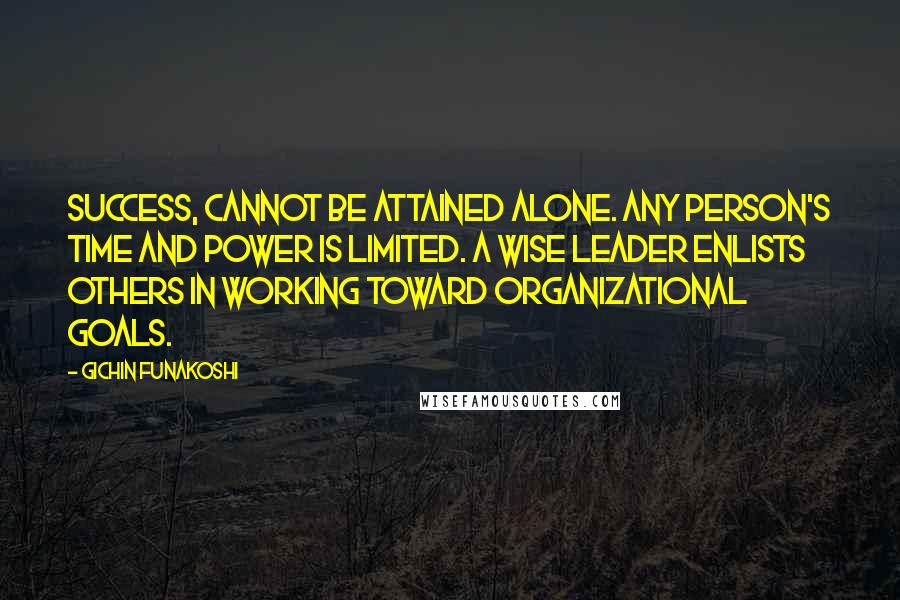 Gichin Funakoshi Quotes: Success, cannot be attained alone. Any person's time and power is limited. A wise leader enlists others in working toward organizational goals.