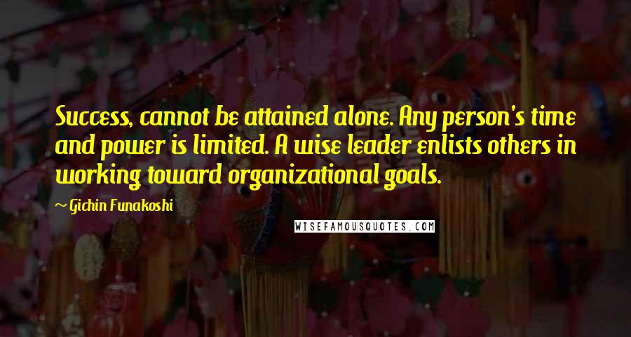 Gichin Funakoshi Quotes: Success, cannot be attained alone. Any person's time and power is limited. A wise leader enlists others in working toward organizational goals.