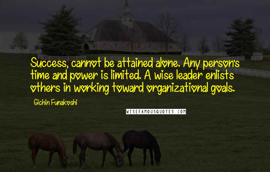 Gichin Funakoshi Quotes: Success, cannot be attained alone. Any person's time and power is limited. A wise leader enlists others in working toward organizational goals.