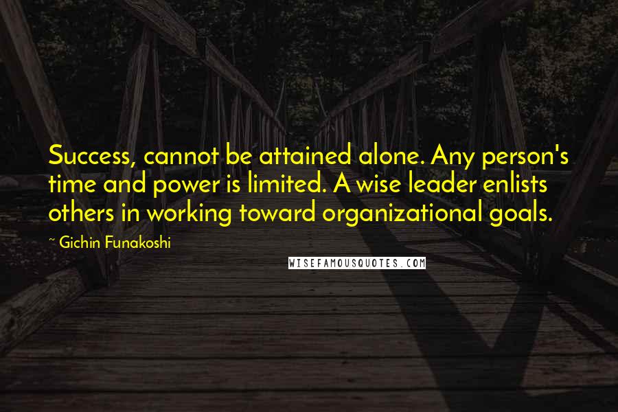 Gichin Funakoshi Quotes: Success, cannot be attained alone. Any person's time and power is limited. A wise leader enlists others in working toward organizational goals.