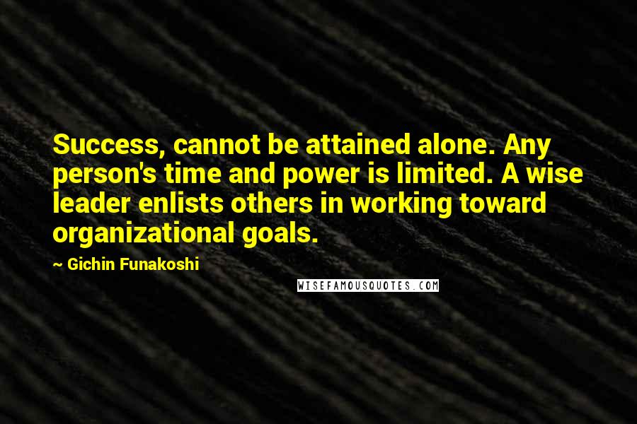 Gichin Funakoshi Quotes: Success, cannot be attained alone. Any person's time and power is limited. A wise leader enlists others in working toward organizational goals.