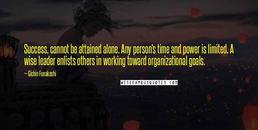 Gichin Funakoshi Quotes: Success, cannot be attained alone. Any person's time and power is limited. A wise leader enlists others in working toward organizational goals.