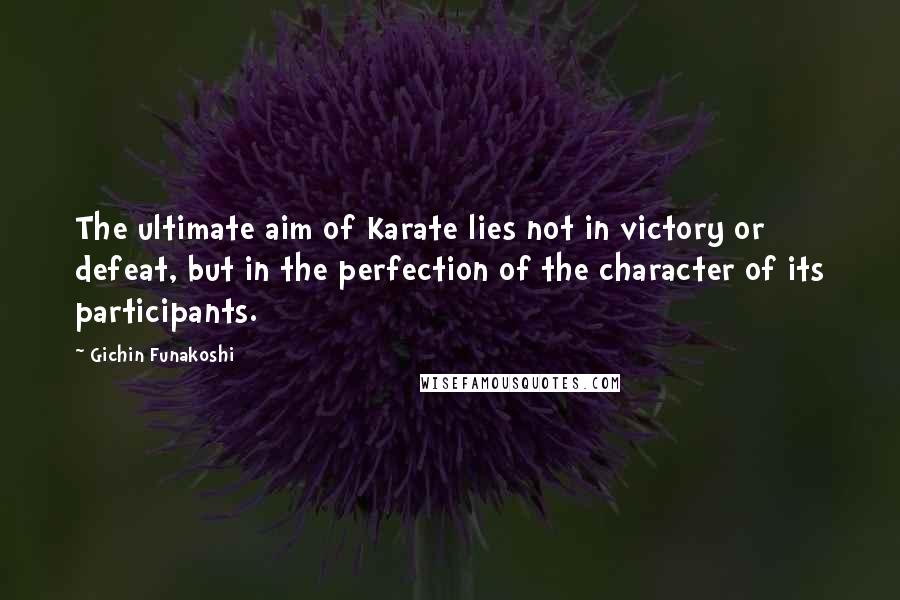 Gichin Funakoshi Quotes: The ultimate aim of Karate lies not in victory or defeat, but in the perfection of the character of its participants.