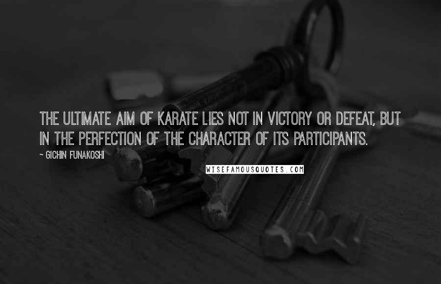 Gichin Funakoshi Quotes: The ultimate aim of Karate lies not in victory or defeat, but in the perfection of the character of its participants.