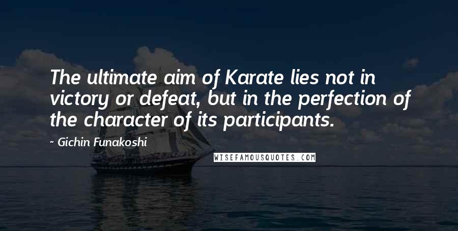 Gichin Funakoshi Quotes: The ultimate aim of Karate lies not in victory or defeat, but in the perfection of the character of its participants.