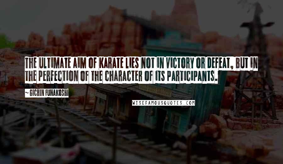 Gichin Funakoshi Quotes: The ultimate aim of Karate lies not in victory or defeat, but in the perfection of the character of its participants.