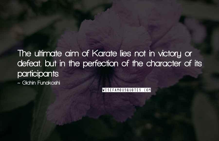 Gichin Funakoshi Quotes: The ultimate aim of Karate lies not in victory or defeat, but in the perfection of the character of its participants.