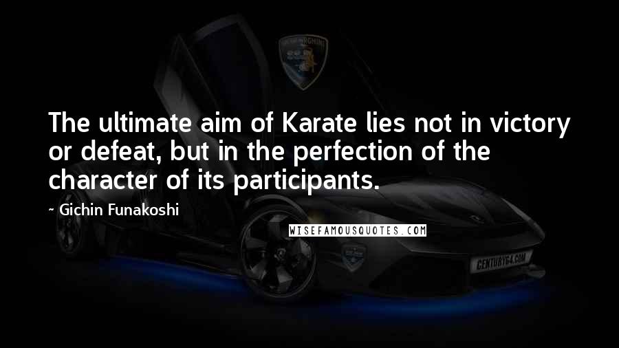 Gichin Funakoshi Quotes: The ultimate aim of Karate lies not in victory or defeat, but in the perfection of the character of its participants.