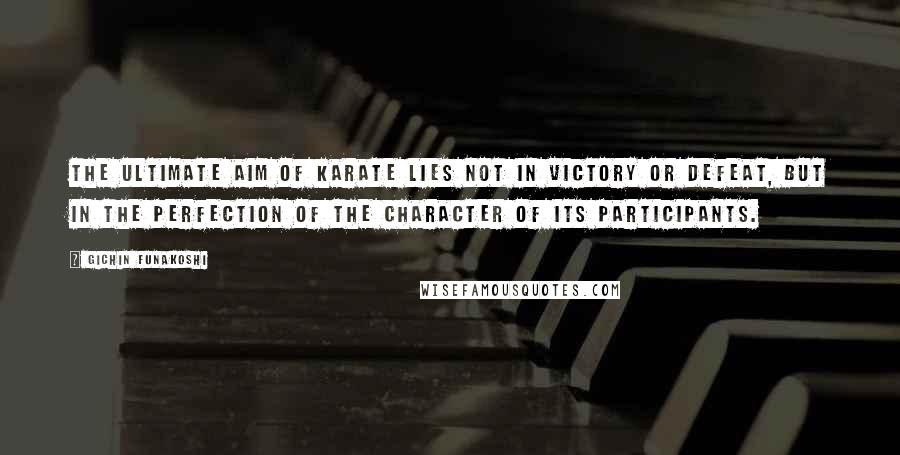 Gichin Funakoshi Quotes: The ultimate aim of Karate lies not in victory or defeat, but in the perfection of the character of its participants.