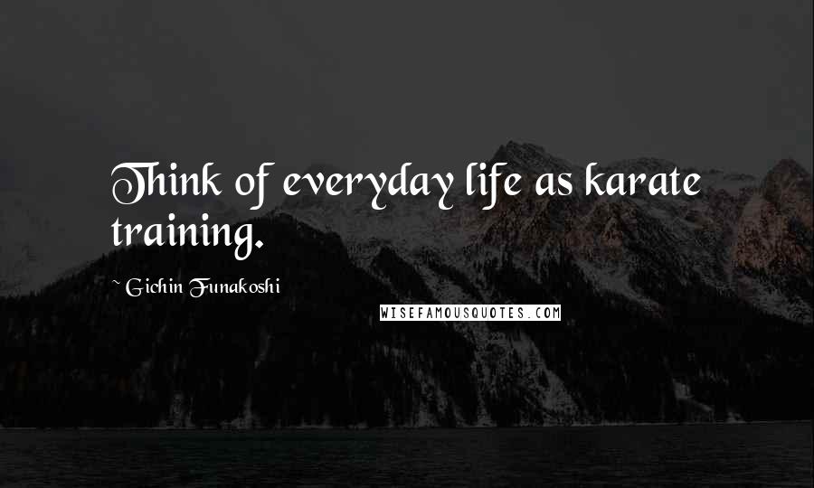 Gichin Funakoshi Quotes: Think of everyday life as karate training.