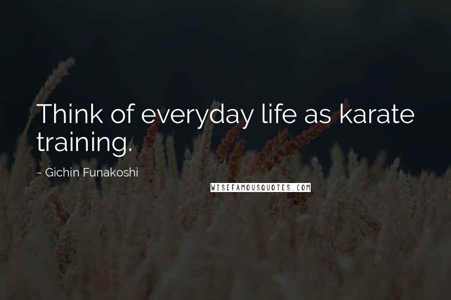 Gichin Funakoshi Quotes: Think of everyday life as karate training.