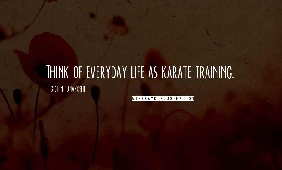 Gichin Funakoshi Quotes: Think of everyday life as karate training.