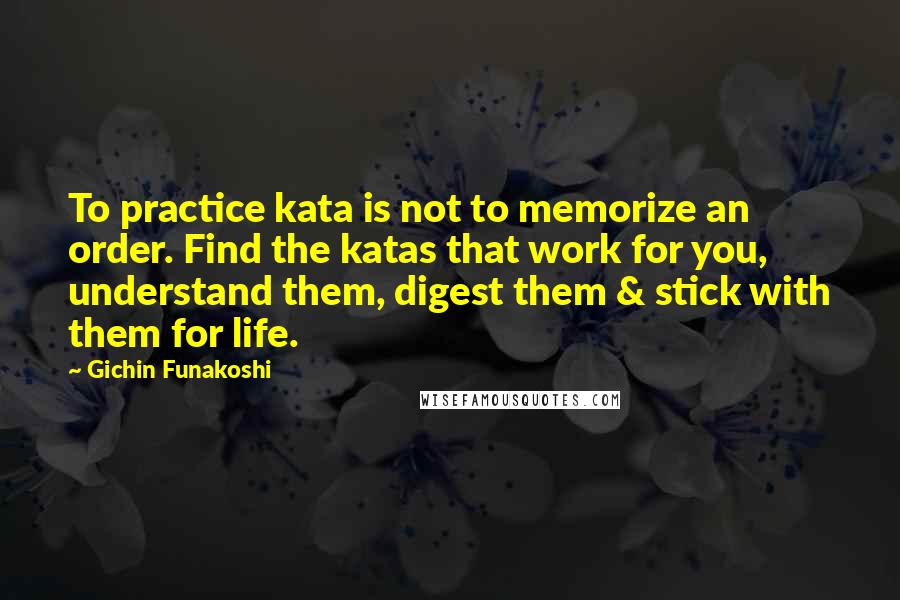 Gichin Funakoshi Quotes: To practice kata is not to memorize an order. Find the katas that work for you, understand them, digest them & stick with them for life.