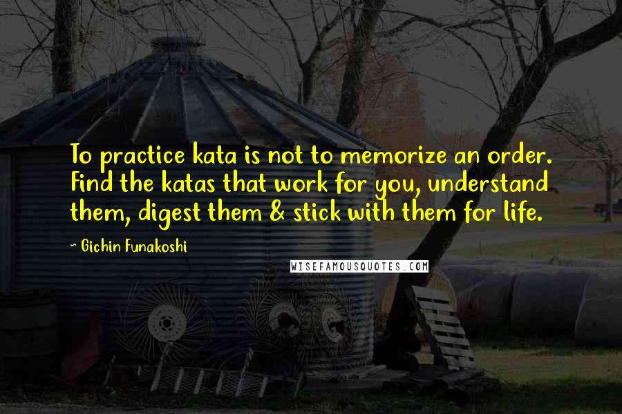 Gichin Funakoshi Quotes: To practice kata is not to memorize an order. Find the katas that work for you, understand them, digest them & stick with them for life.
