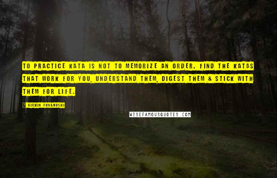 Gichin Funakoshi Quotes: To practice kata is not to memorize an order. Find the katas that work for you, understand them, digest them & stick with them for life.