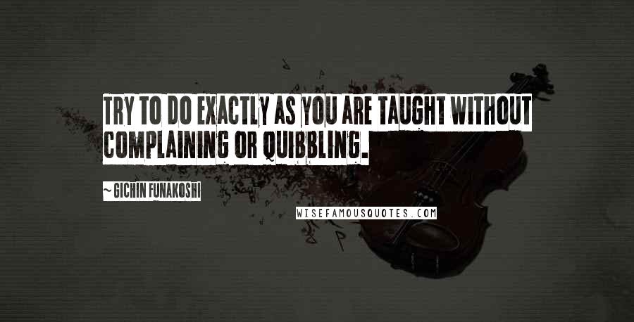 Gichin Funakoshi Quotes: Try to do exactly as you are taught without complaining or quibbling.