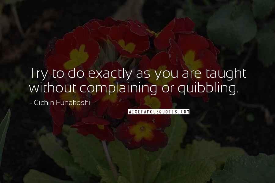 Gichin Funakoshi Quotes: Try to do exactly as you are taught without complaining or quibbling.