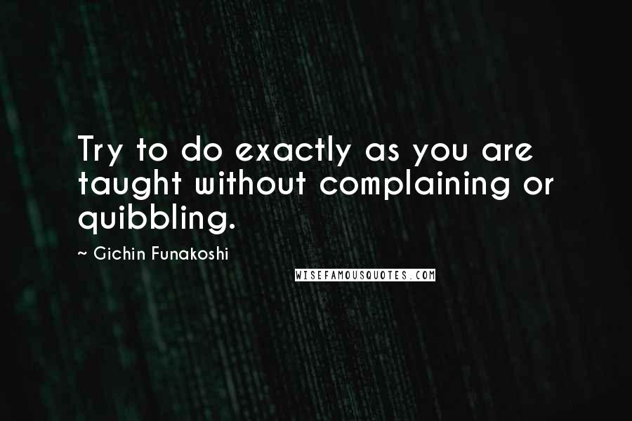 Gichin Funakoshi Quotes: Try to do exactly as you are taught without complaining or quibbling.