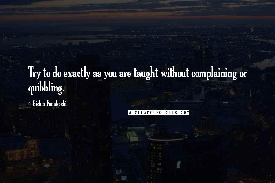 Gichin Funakoshi Quotes: Try to do exactly as you are taught without complaining or quibbling.