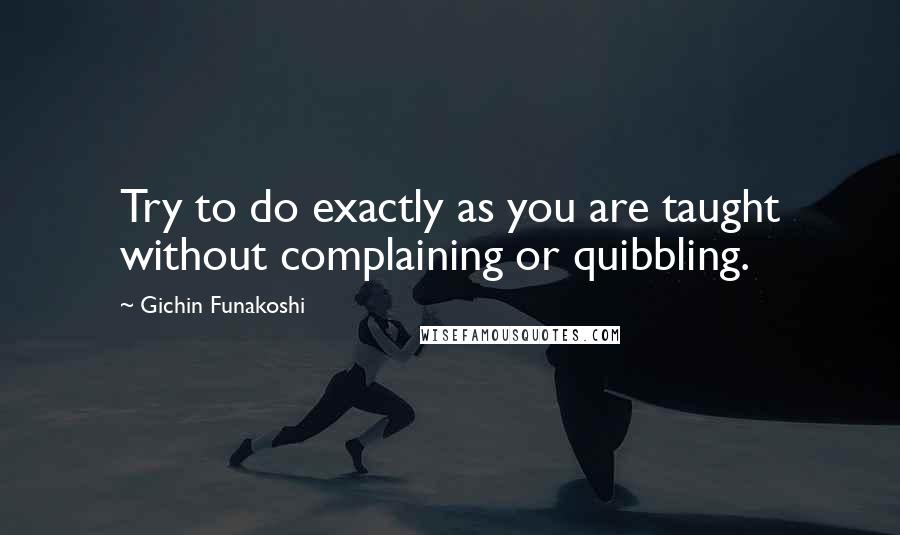 Gichin Funakoshi Quotes: Try to do exactly as you are taught without complaining or quibbling.