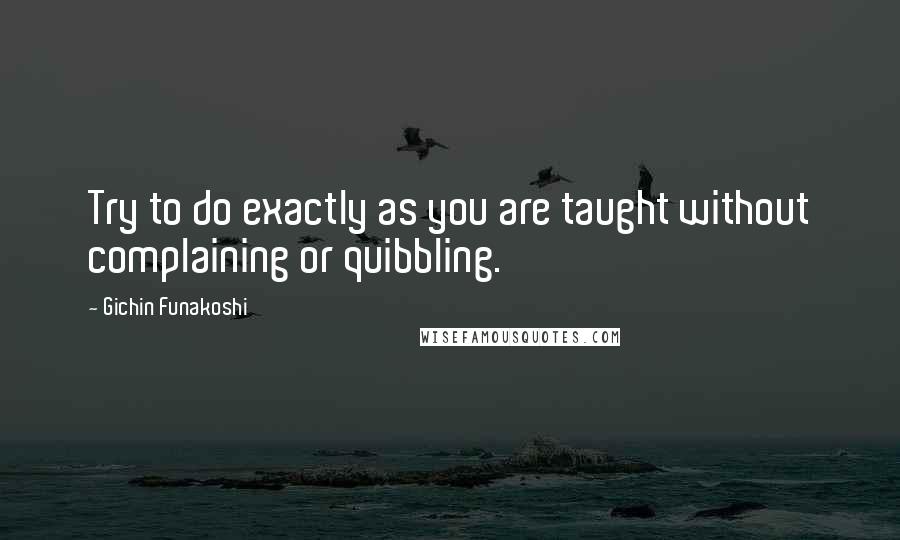 Gichin Funakoshi Quotes: Try to do exactly as you are taught without complaining or quibbling.