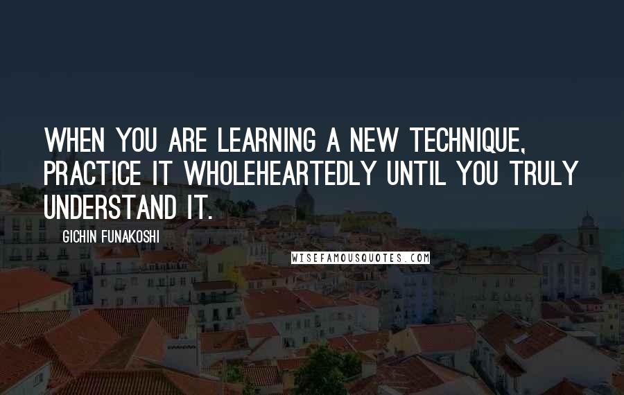 Gichin Funakoshi Quotes: When you are learning a new technique, practice it wholeheartedly until you truly understand it.