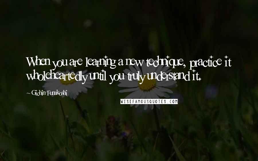 Gichin Funakoshi Quotes: When you are learning a new technique, practice it wholeheartedly until you truly understand it.