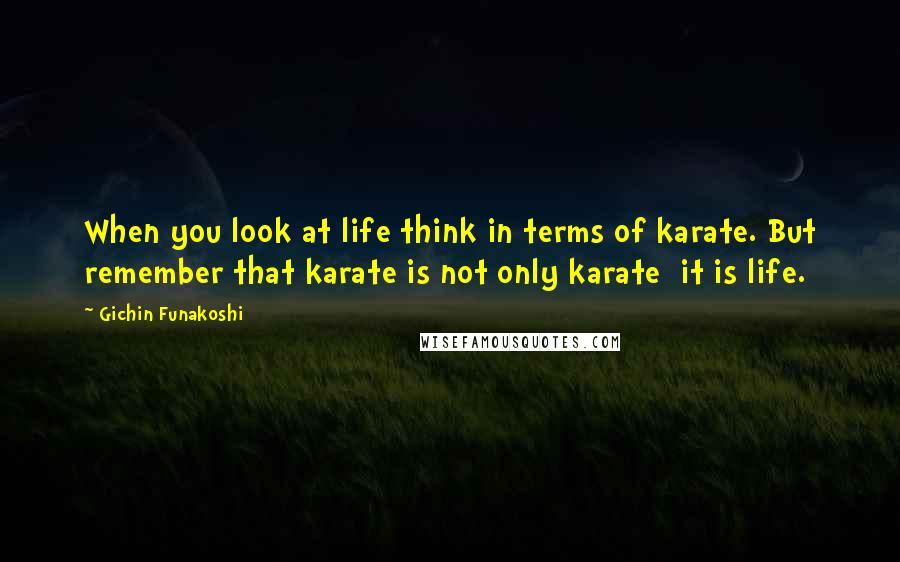 Gichin Funakoshi Quotes: When you look at life think in terms of karate. But remember that karate is not only karate it is life.