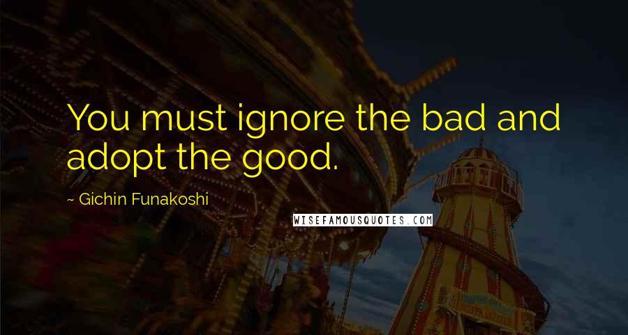 Gichin Funakoshi Quotes: You must ignore the bad and adopt the good.