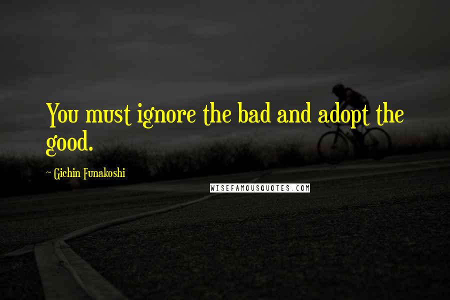Gichin Funakoshi Quotes: You must ignore the bad and adopt the good.