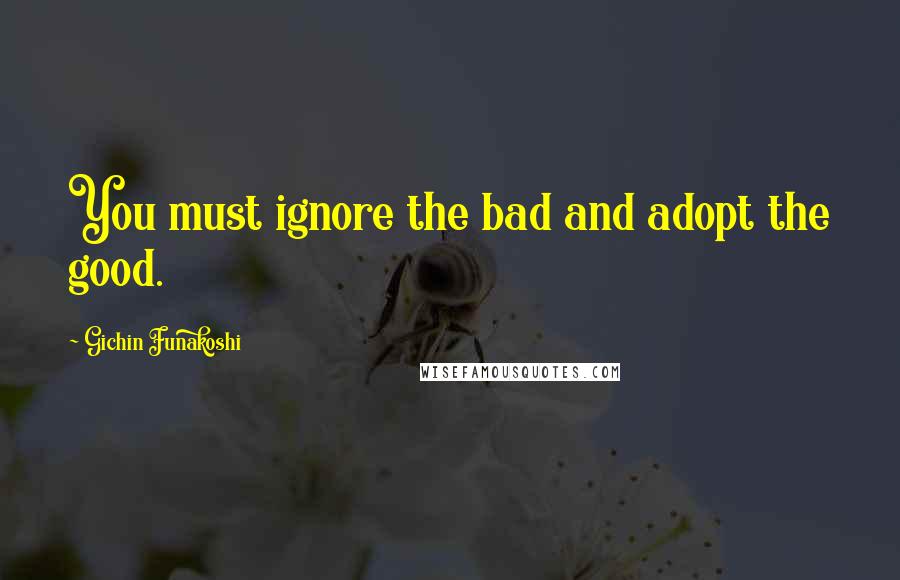 Gichin Funakoshi Quotes: You must ignore the bad and adopt the good.