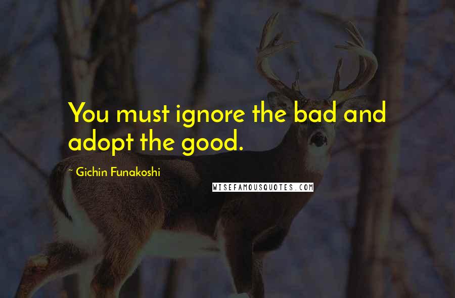 Gichin Funakoshi Quotes: You must ignore the bad and adopt the good.