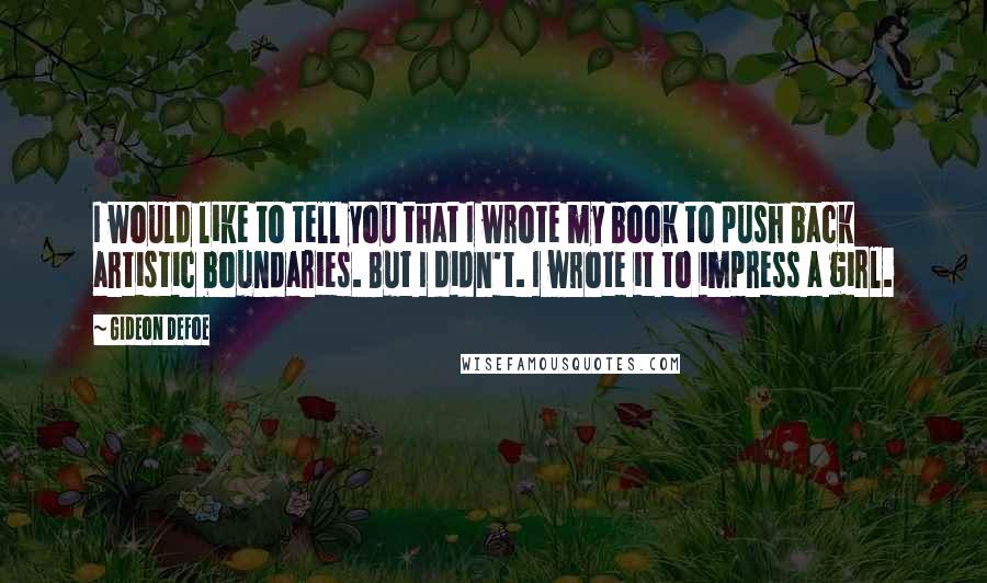 Gideon Defoe Quotes: I would like to tell you that I wrote my book to push back artistic boundaries. But I didn't. I wrote it to impress a girl.