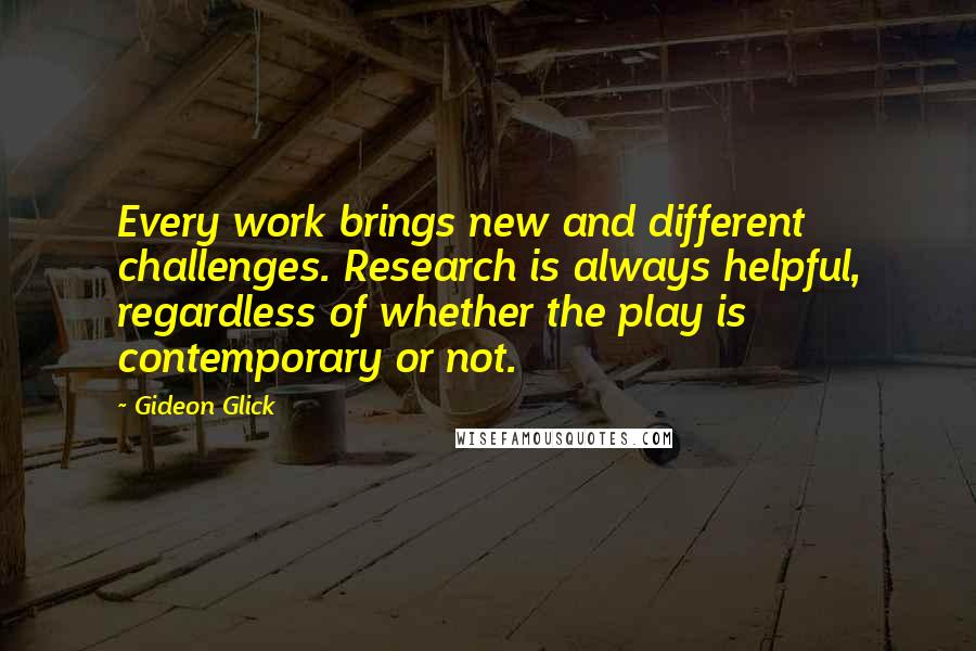 Gideon Glick Quotes: Every work brings new and different challenges. Research is always helpful, regardless of whether the play is contemporary or not.