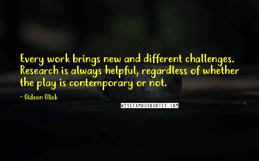 Gideon Glick Quotes: Every work brings new and different challenges. Research is always helpful, regardless of whether the play is contemporary or not.