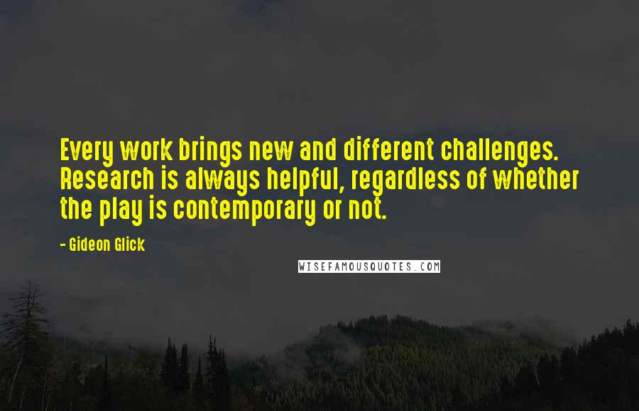 Gideon Glick Quotes: Every work brings new and different challenges. Research is always helpful, regardless of whether the play is contemporary or not.