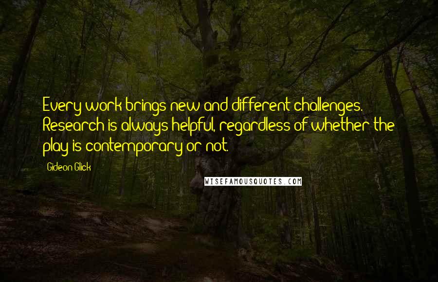 Gideon Glick Quotes: Every work brings new and different challenges. Research is always helpful, regardless of whether the play is contemporary or not.