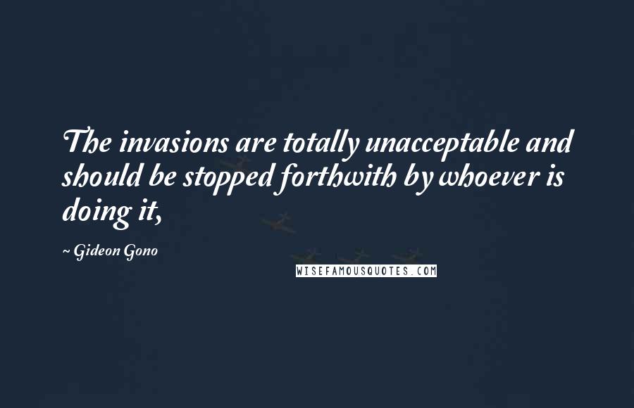 Gideon Gono Quotes: The invasions are totally unacceptable and should be stopped forthwith by whoever is doing it,