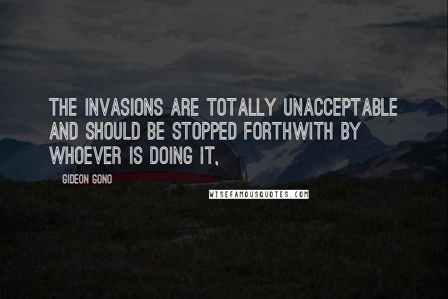 Gideon Gono Quotes: The invasions are totally unacceptable and should be stopped forthwith by whoever is doing it,