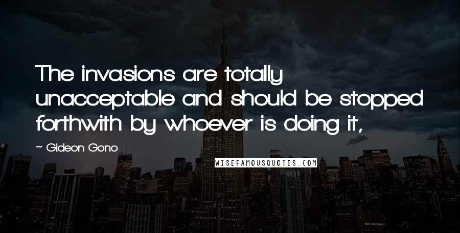 Gideon Gono Quotes: The invasions are totally unacceptable and should be stopped forthwith by whoever is doing it,