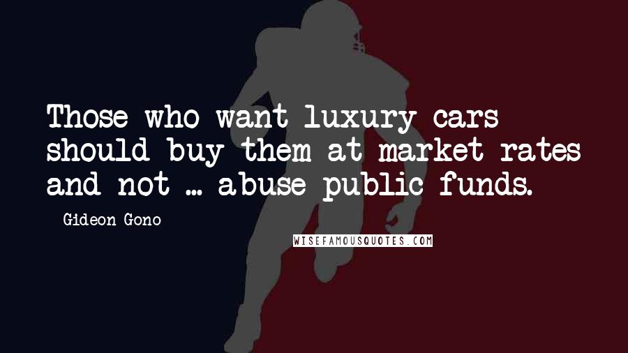 Gideon Gono Quotes: Those who want luxury cars should buy them at market rates and not ... abuse public funds.