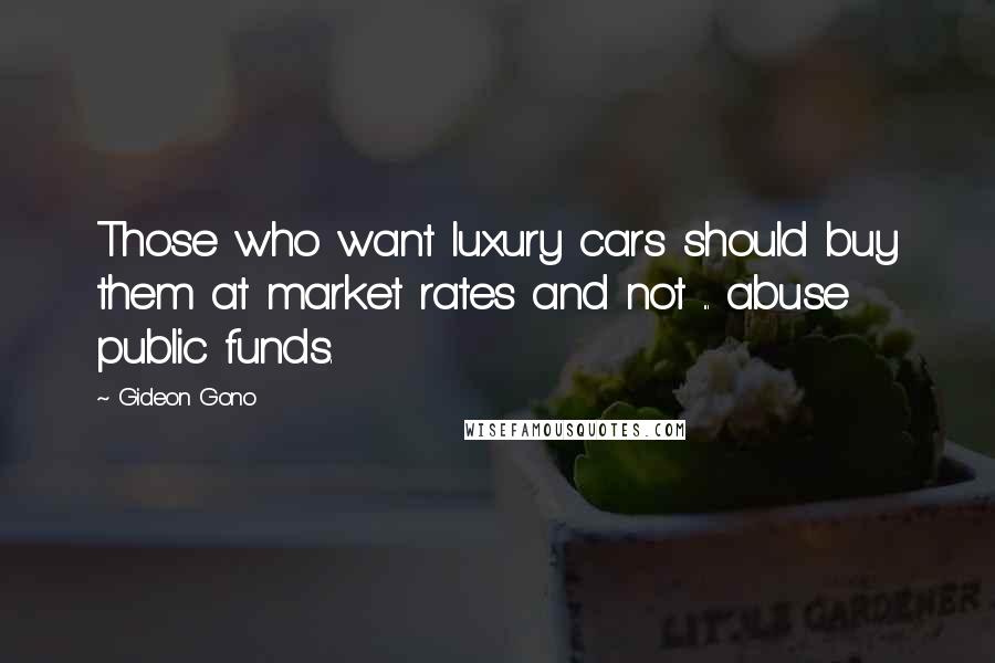 Gideon Gono Quotes: Those who want luxury cars should buy them at market rates and not ... abuse public funds.