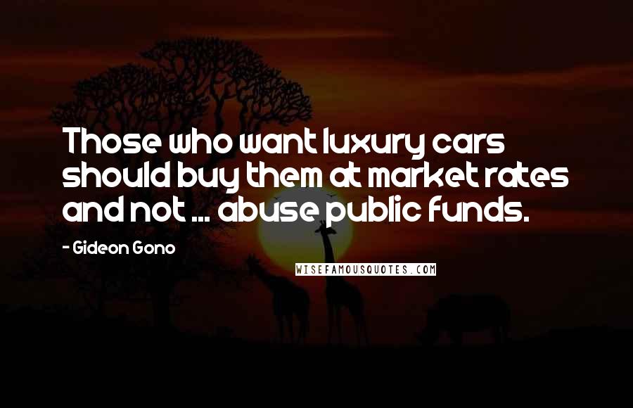 Gideon Gono Quotes: Those who want luxury cars should buy them at market rates and not ... abuse public funds.