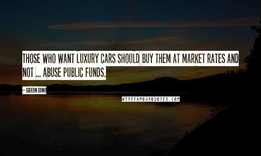 Gideon Gono Quotes: Those who want luxury cars should buy them at market rates and not ... abuse public funds.