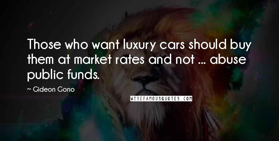 Gideon Gono Quotes: Those who want luxury cars should buy them at market rates and not ... abuse public funds.