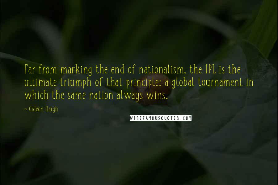 Gideon Haigh Quotes: Far from marking the end of nationalism, the IPL is the ultimate triumph of that principle: a global tournament in which the same nation always wins.